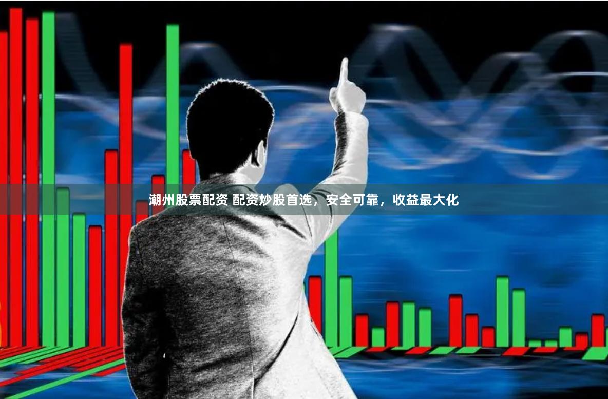 潮州股票配資 配資炒股首選，安全可靠，收益最大化