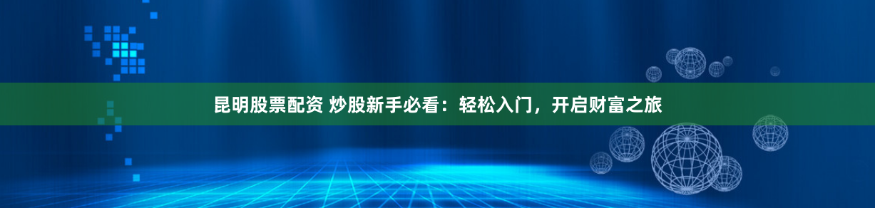昆明股票配資 炒股新手必看：輕松入門，開啟財(cái)富之旅