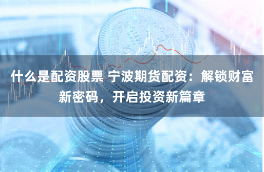 什么是配資股票 寧波期貨配資：解鎖財富新密碼，開啟投資新篇章