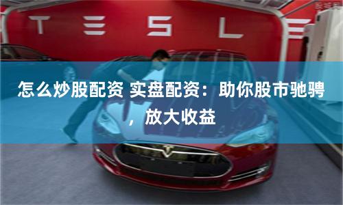 怎么炒股配資 實盤配資：助你股市馳騁，放大收益