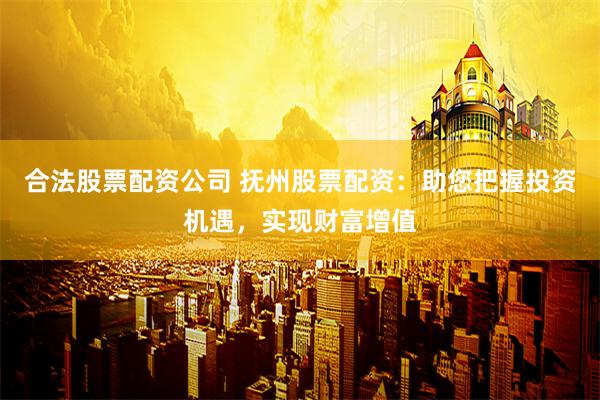 合法股票配資公司 撫州股票配資：助您把握投資機遇，實現(xiàn)財富增值